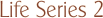 Life Series 2